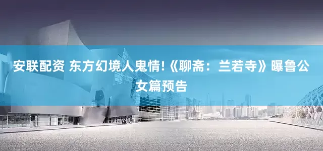安联配资 东方幻境人鬼情!《聊斋：兰若寺》曝鲁公女篇预告