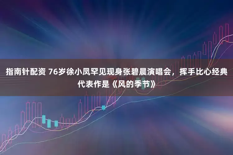 指南针配资 76岁徐小凤罕见现身张碧晨演唱会，挥手比心经典代表作是《风的季节》