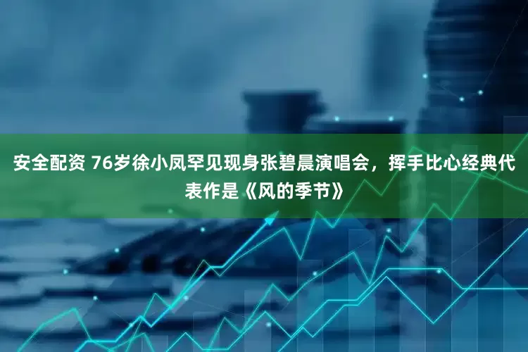 安全配资 76岁徐小凤罕见现身张碧晨演唱会，挥手比心经典代表作是《风的季节》