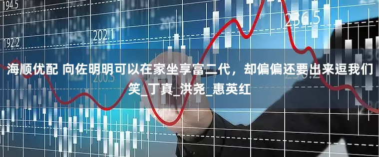 海顺优配 向佐明明可以在家坐享富二代，却偏偏还要出来逗我们笑_丁真_洪尧_惠英红