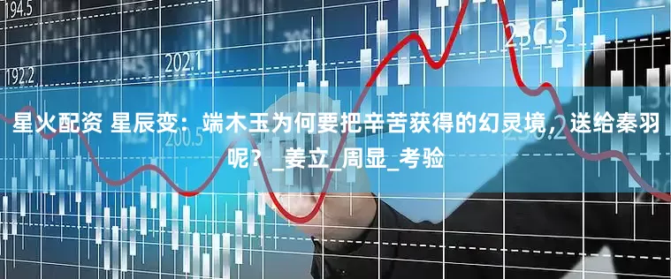 星火配资 星辰变：端木玉为何要把辛苦获得的幻灵境，送给秦羽呢？_姜立_周显_考验
