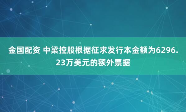 金国配资 中梁控股根据征求发行本金额为6296.23万美元的额外票据