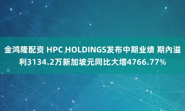 金鸿隆配资 HPC HOLDINGS发布中期业绩 期內溢利3134.2万新加坡元同比大增4766.77%
