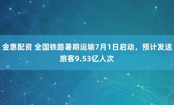 金惠配资 全国铁路暑期运输7月1日启动，预计发送旅客9.53亿人次