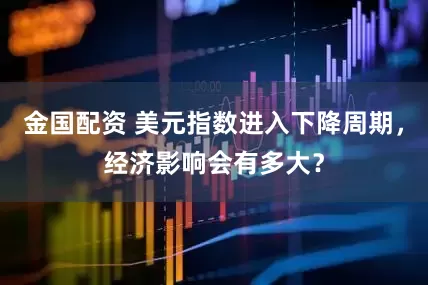 金国配资 美元指数进入下降周期，经济影响会有多大？