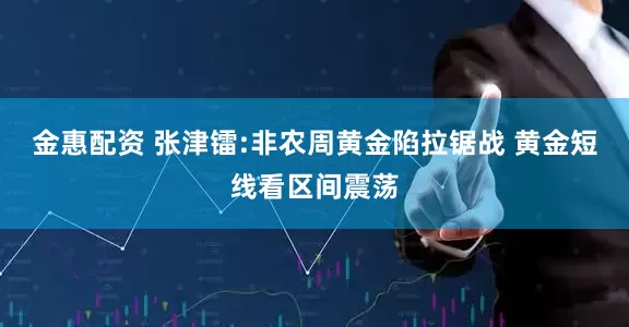 金惠配资 张津镭:非农周黄金陷拉锯战 黄金短线看区间震荡