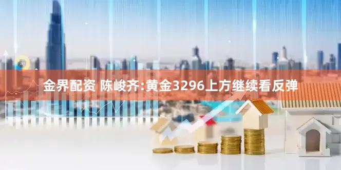 金界配资 陈峻齐:黄金3296上方继续看反弹