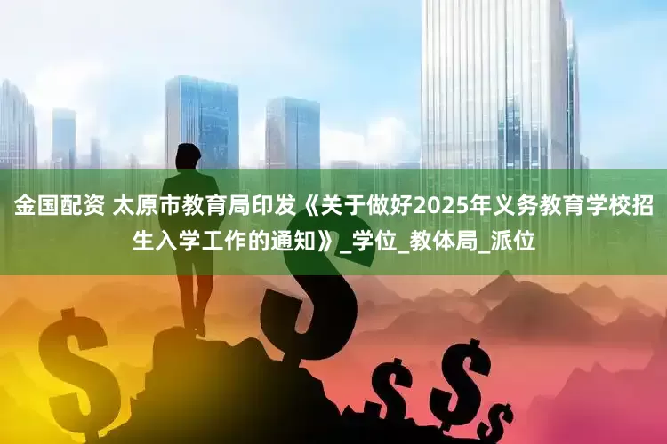 金国配资 太原市教育局印发《关于做好2025年义务教育学校招生入学工作的通知》_学位_教体局_派位