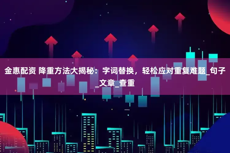 金惠配资 降重方法大揭秘：字词替换，轻松应对重复难题_句子_文章_查重