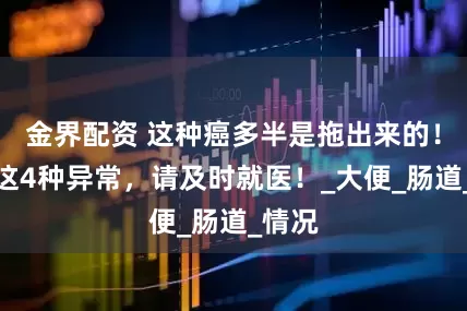 金界配资 这种癌多半是拖出来的！出现这4种异常，请及时就医！_大便_肠道_情况