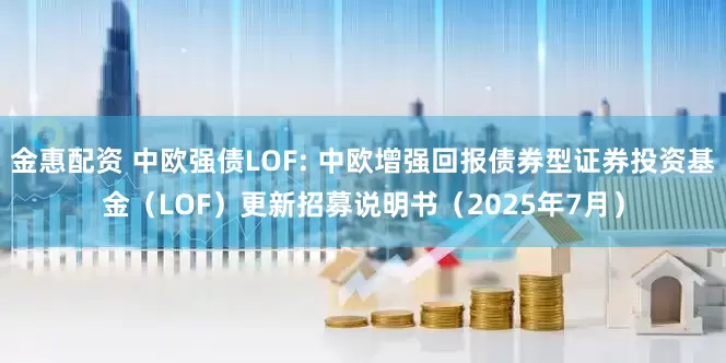 金惠配资 中欧强债LOF: 中欧增强回报债券型证券投资基金(LOF)更新招募说明书(2025年7月)