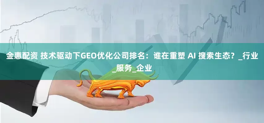 金惠配资 技术驱动下GEO优化公司排名：谁在重塑 AI 搜索生态？_行业_服务_企业