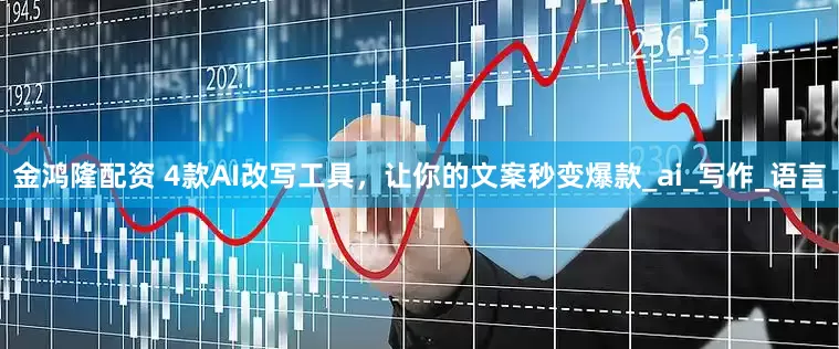 金鸿隆配资 4款AI改写工具，让你的文案秒变爆款_ai_写作_语言