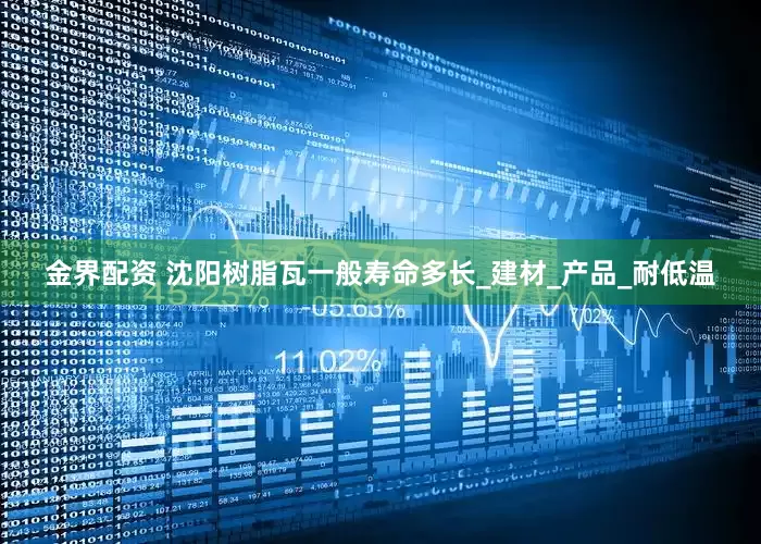 金界配资 沈阳树脂瓦一般寿命多长_建材_产品_耐低温
