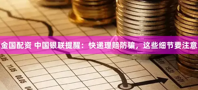 金国配资 中国银联提醒：快递理赔防骗，这些细节要注意