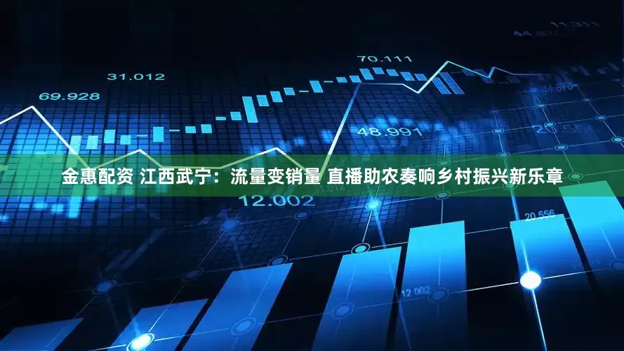 金惠配资 江西武宁：流量变销量 直播助农奏响乡村振兴新乐章