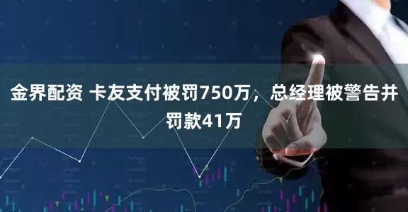 金界配资 卡友支付被罚750万，总经理被警告并罚款41万
