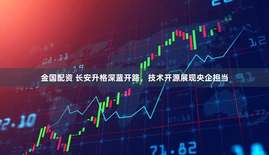 金国配资 长安升格深蓝开路，技术开源展现央企担当
