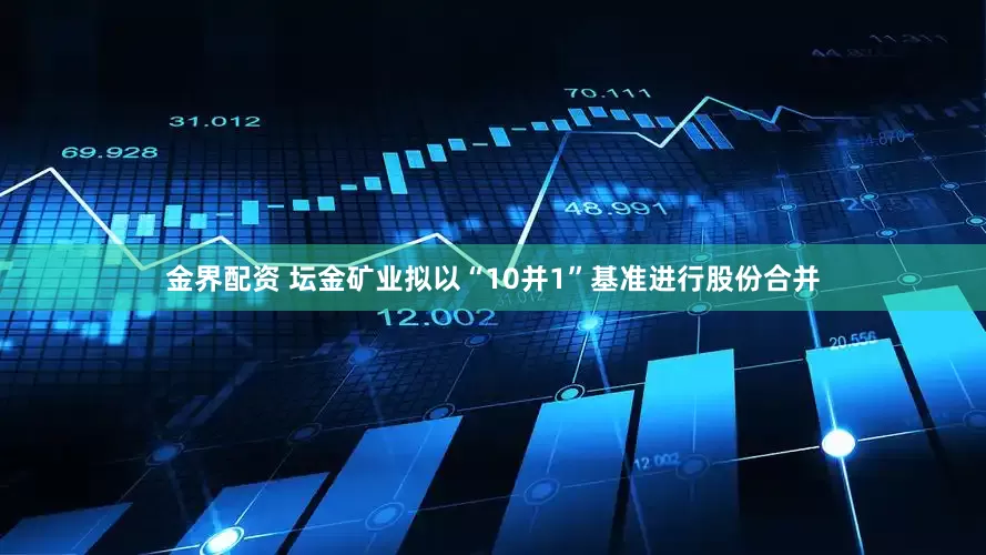 金界配资 坛金矿业拟以“10并1”基准进行股份合并