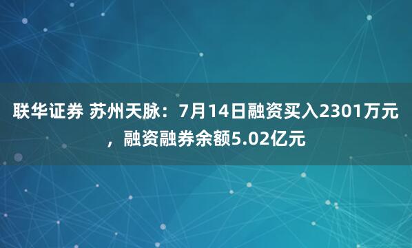 联华证券 苏州天脉：7月14日融资买入2301万元，融资融券余额5.02亿元