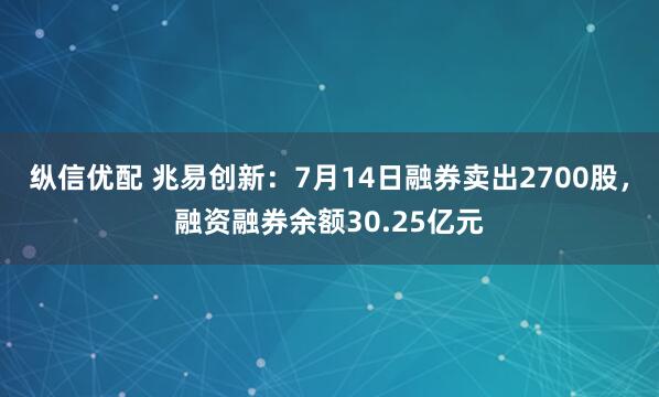 纵信优配 兆易创新：7月14日融券卖出2700股，融资融券余额30.25亿元