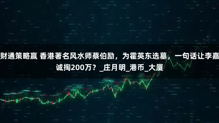 财通策略赢 香港著名风水师蔡伯励，为霍英东选墓，一句话让李嘉诚掏200万？_庄月明_港币_大厦