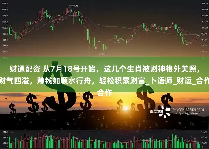 财通配资 从7月18号开始，这几个生肖被财神格外关照，财气四溢，赚钱如顺水行舟，轻松积累财富_卜语师_财运_合作