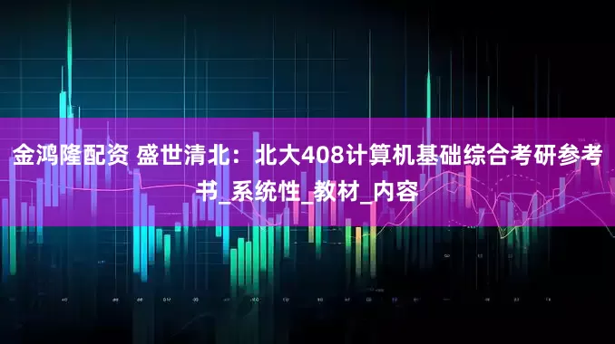 金鸿隆配资 盛世清北：北大408计算机基础综合考研参考书_系统性_教材_内容