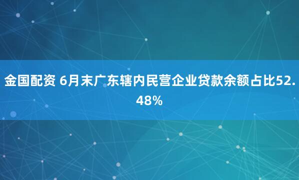 金国配资 6月末广东辖内民营企业贷款余额占比52.48%