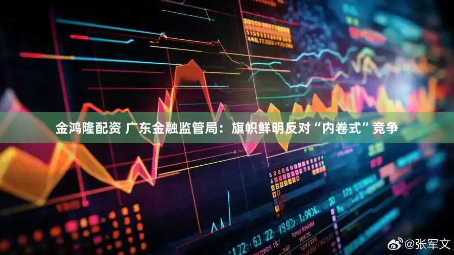 金鸿隆配资 广东金融监管局：旗帜鲜明反对“内卷式”竞争