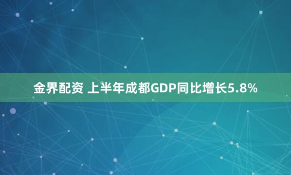 金界配资 上半年成都GDP同比增长5.8%