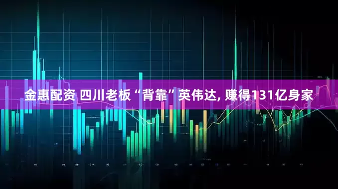 金惠配资 四川老板“背靠”英伟达, 赚得131亿身家