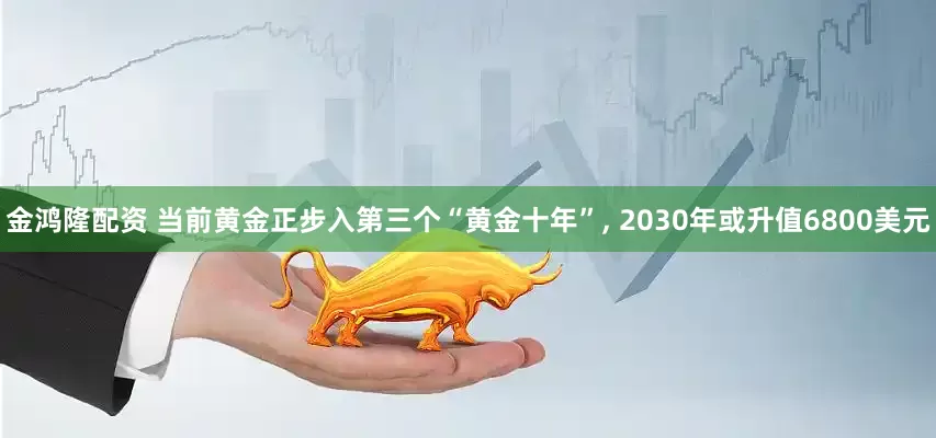 金鸿隆配资 当前黄金正步入第三个“黄金十年”, 2030年或升值6800美元