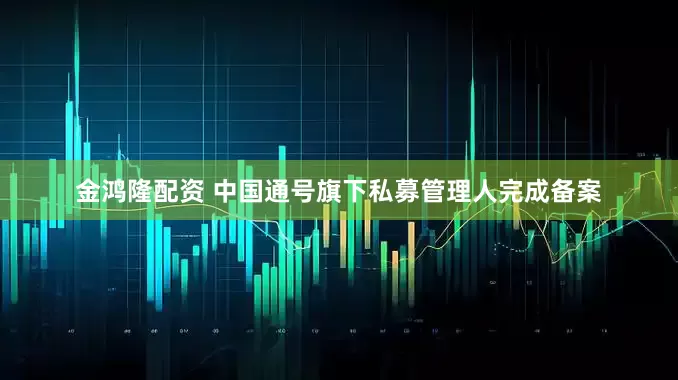 金鸿隆配资 中国通号旗下私募管理人完成备案