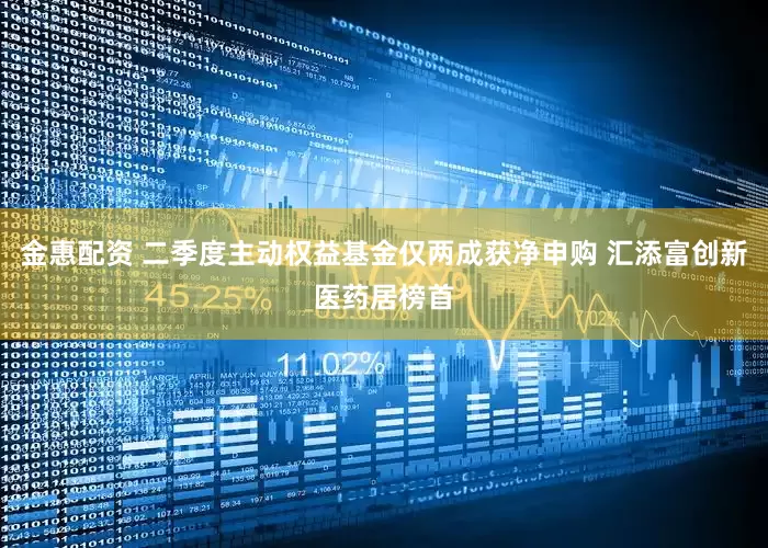 金惠配资 二季度主动权益基金仅两成获净申购 汇添富创新医药居榜首