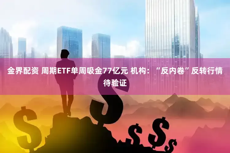 金界配资 周期ETF单周吸金77亿元 机构：“反内卷”反转行情待验证