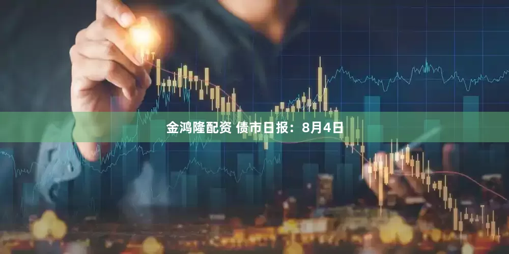 金鸿隆配资 债市日报：8月4日