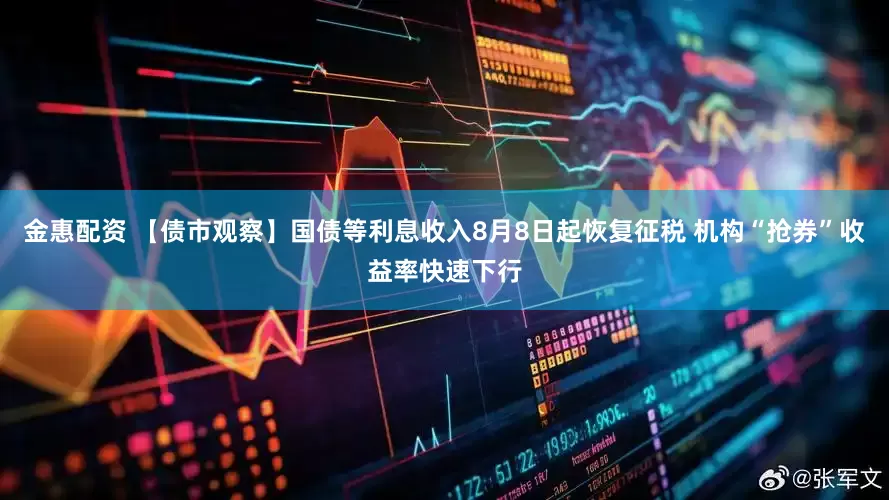 金惠配资 【债市观察】国债等利息收入8月8日起恢复征税 机构“抢券”收益率快速下行