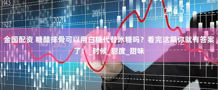 金国配资 糖醋排骨可以用白糖代替冰糖吗？看完这篇你就有答案了！_时候_甜度_甜味