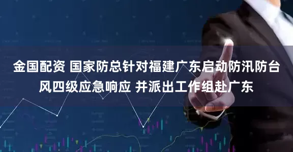 金国配资 国家防总针对福建广东启动防汛防台风四级应急响应 并派出工作组赴广东