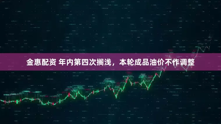 金惠配资 年内第四次搁浅，本轮成品油价不作调整