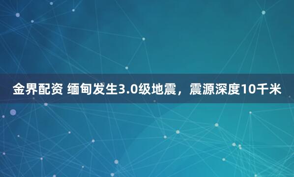 金界配资 缅甸发生3.0级地震，震源深度10千米