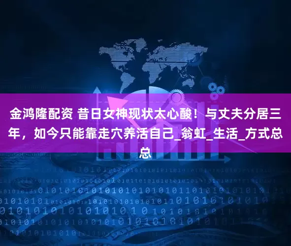 金鸿隆配资 昔日女神现状太心酸！与丈夫分居三年，如今只能靠走穴养活自己_翁虹_生活_方式总