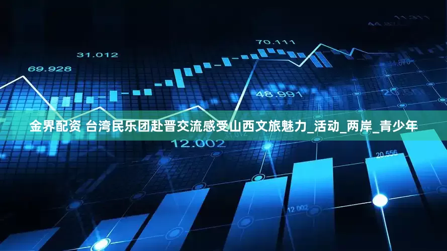 金界配资 台湾民乐团赴晋交流感受山西文旅魅力_活动_两岸_青少年