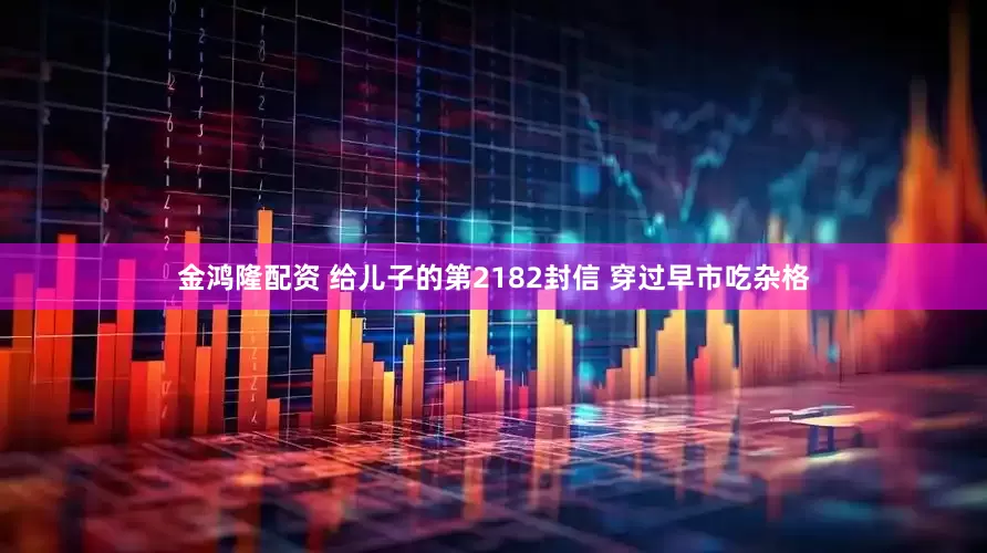 金鸿隆配资 给儿子的第2182封信 穿过早市吃杂格