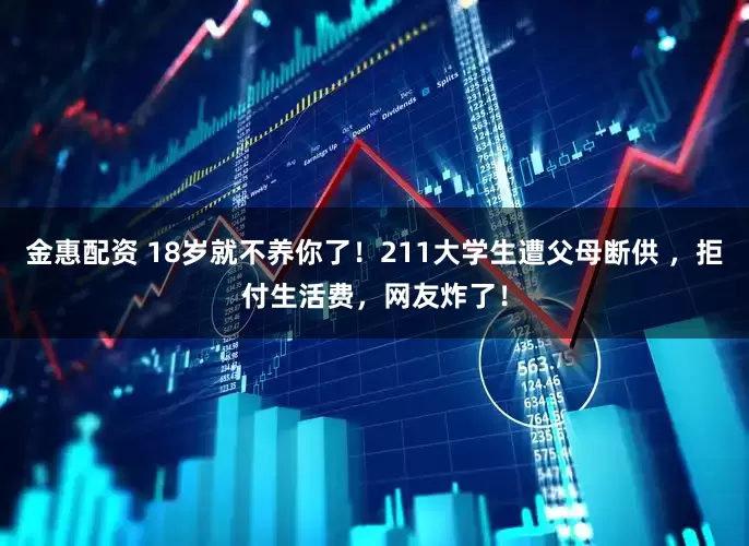 金惠配资 18岁就不养你了！211大学生遭父母断供 ，拒付生活费，网友炸了！