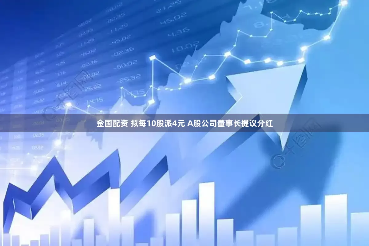 金国配资 拟每10股派4元 A股公司董事长提议分红