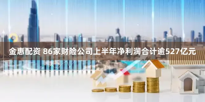 金惠配资 86家财险公司上半年净利润合计逾527亿元