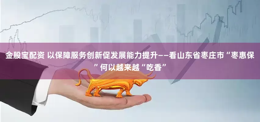金股宝配资 以保障服务创新促发展能力提升——看山东省枣庄市“枣惠保”何以越来越“吃香”