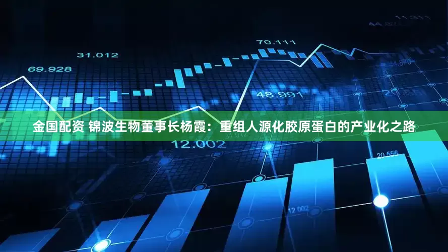 金国配资 锦波生物董事长杨霞：重组人源化胶原蛋白的产业化之路